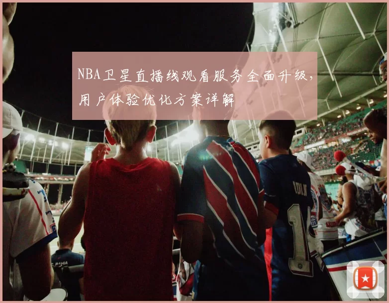 NBA卫星直播线观看服务全面升级,用户体验优化方案详解