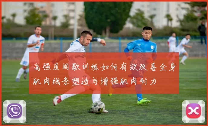 高强度间歇训练如何有效改善全身肌肉线条塑造与增强肌肉耐力