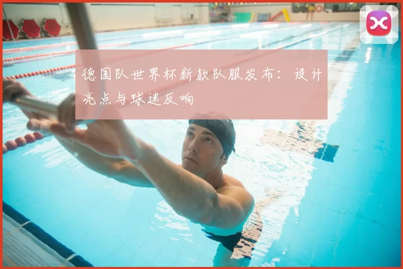 德国队世界杯新款队服发布：设计亮点与球迷反响