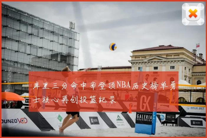 库里三分命中率登顶NBA历史榜单勇士核心再创投篮纪录