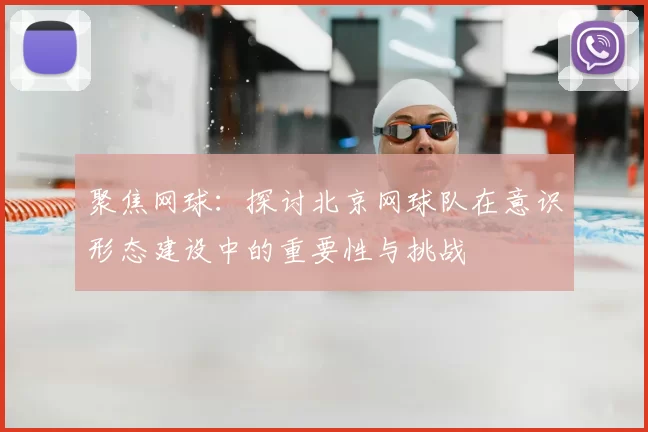 聚焦网球:探讨北京网球队在意识形态建设中的重要性与挑战