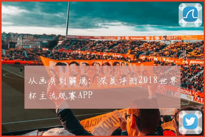 从画质到解说:深度评测2018世界杯主流观赛APP