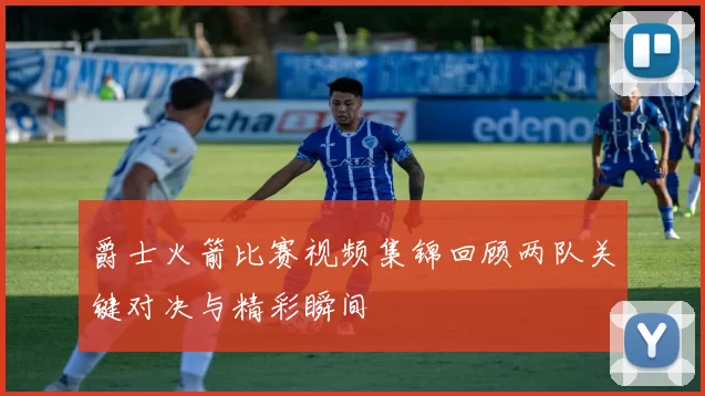 爵士火箭比赛视频集锦回顾两队关键对决与精彩瞬间