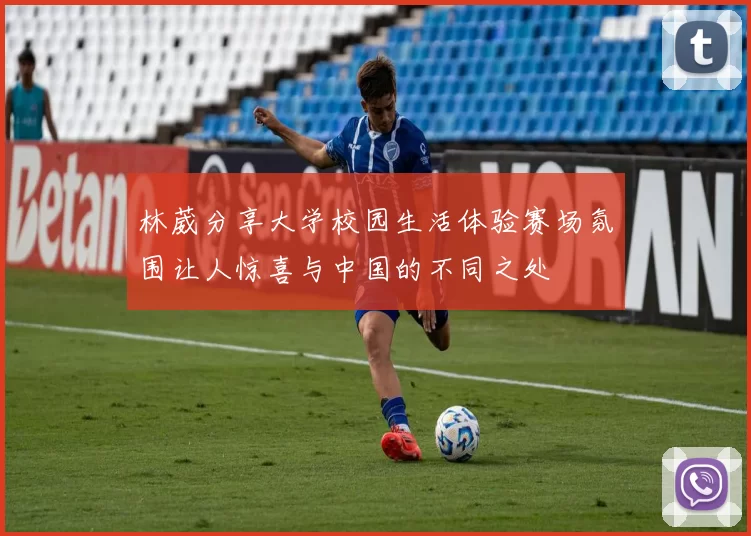 林葳分享大学校园生活体验赛场氛围让人惊喜与中国的不同之处