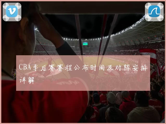 CBA季后赛赛程公布时间及对阵安排详解