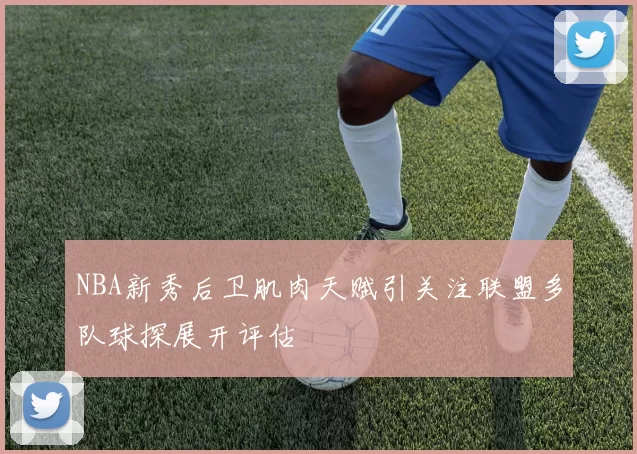 NBA新秀后卫肌肉天赋引关注联盟多队球探展开评估