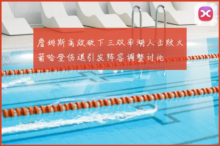 詹姆斯高效砍下三双率湖人击败火箭哈登伤退引发阵容调整讨论