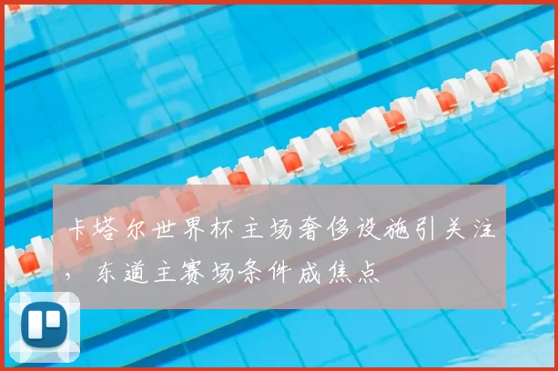 卡塔尔世界杯主场奢侈设施引关注,东道主赛场条件成焦点
