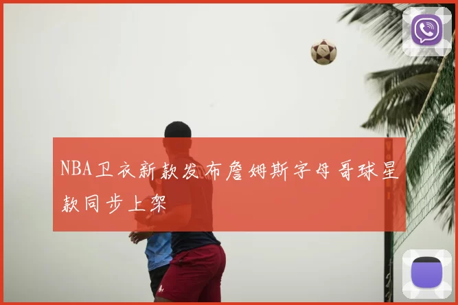 NBA卫衣新款发布詹姆斯字母哥球星款同步上架
