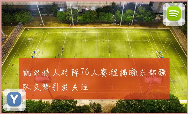 凯尔特人对阵76人赛程揭晓东部强队交锋引发关注