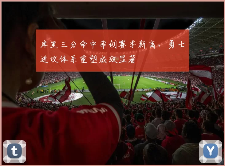 库里三分命中率创赛季新高,勇士进攻体系重塑成效显著