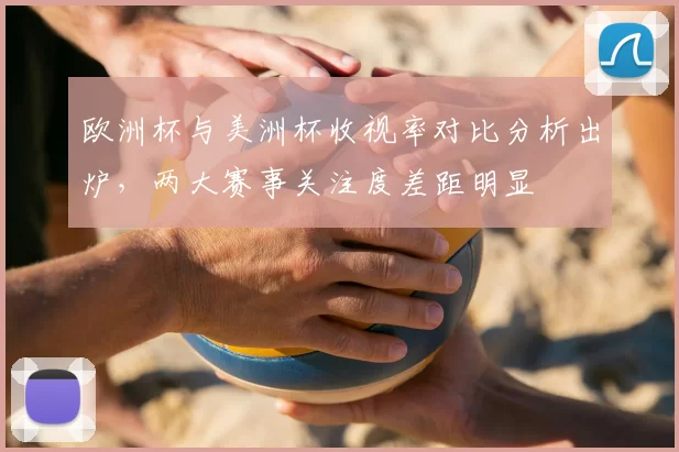 欧洲杯与美洲杯收视率对比分析出炉，两大赛事关注度差距明显