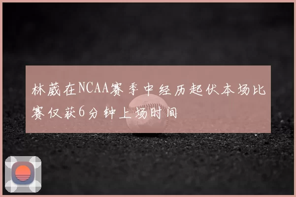 林葳在NCAA赛季中经历起伏本场比赛仅获6分钟上场时间