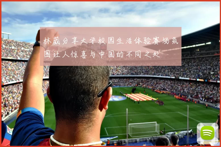 林葳分享大学校园生活体验赛场氛围让人惊喜与中国的不同之处
