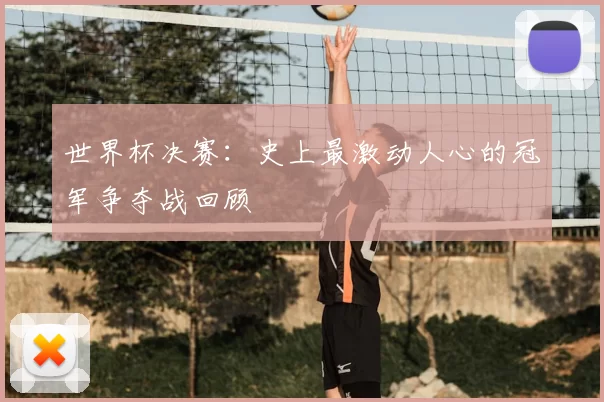 世界杯决赛：史上最激动人心的冠军争夺战回顾