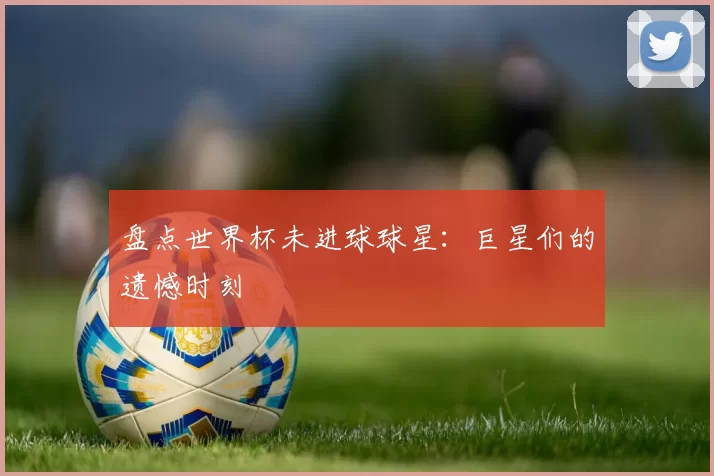盘点世界杯未进球球星：巨星们的遗憾时刻