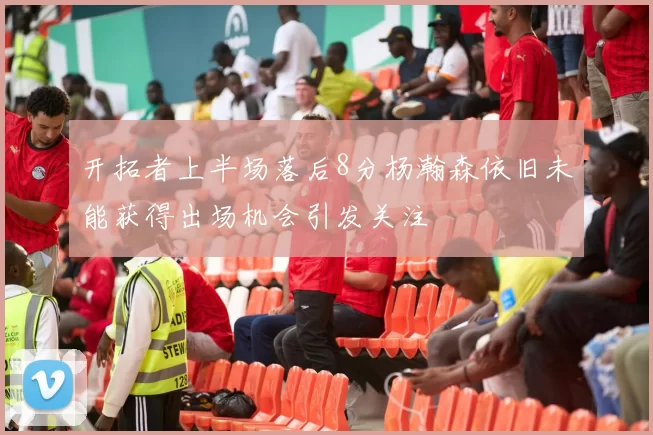 开拓者上半场落后8分杨瀚森依旧未能获得出场机会引发关注