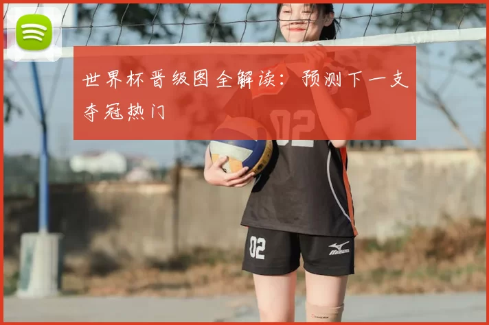 世界杯晋级图全解读:预测下一支夺冠热门