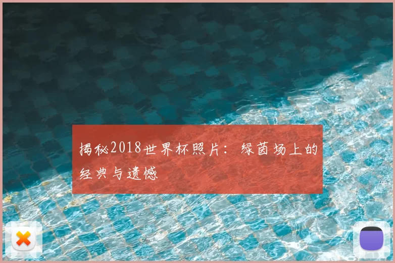 揭秘2018世界杯照片:绿茵场上的经典与遗憾