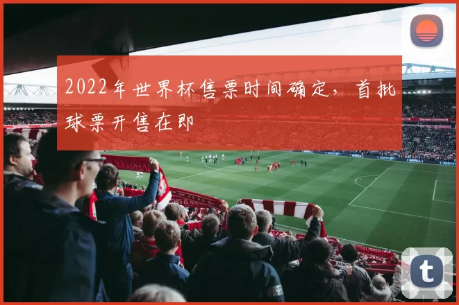 2022年世界杯售票时间确定，首批球票开售在即