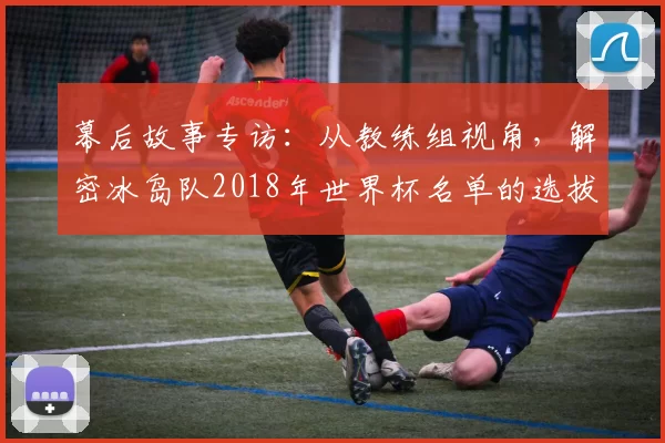 幕后故事专访:从教练组视角,解密冰岛队2018年世界杯名单的选拔标准