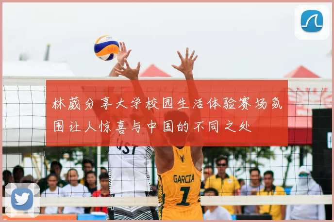 林葳分享大学校园生活体验赛场氛围让人惊喜与中国的不同之处