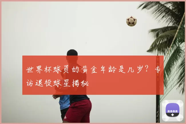 世界杯球员的黄金年龄是几岁?专访退役球星揭秘