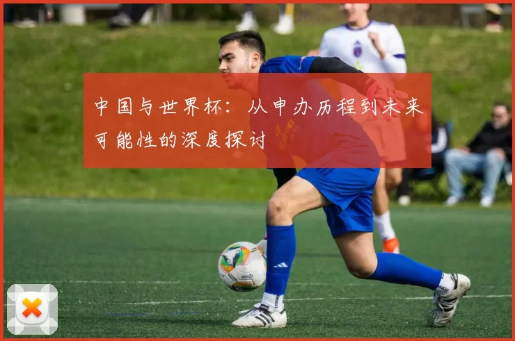 中国与世界杯:从申办历程到未来可能性的深度探讨