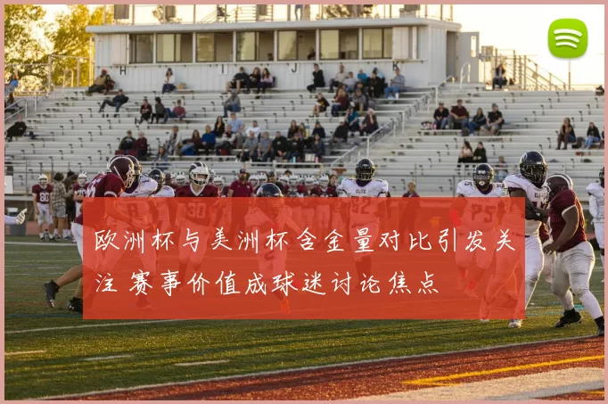 欧洲杯与美洲杯含金量对比引发关注 赛事价值成球迷讨论焦点