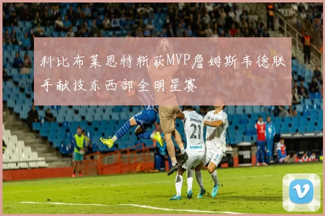 科比布莱恩特斩获MVP詹姆斯韦德联手献技东西部全明星赛