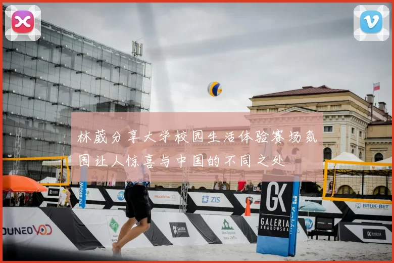 林葳分享大学校园生活体验赛场氛围让人惊喜与中国的不同之处