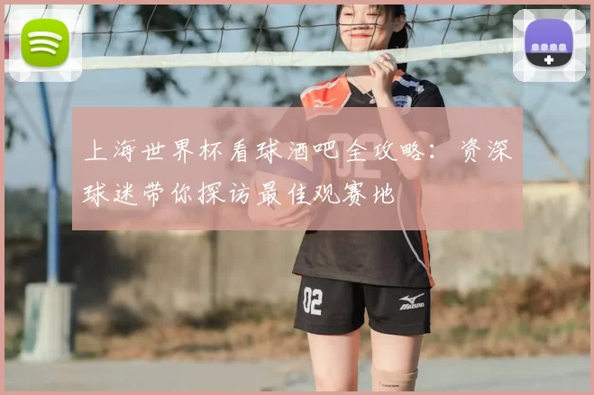 上海世界杯看球酒吧全攻略:资深球迷带你探访最佳观赛地
