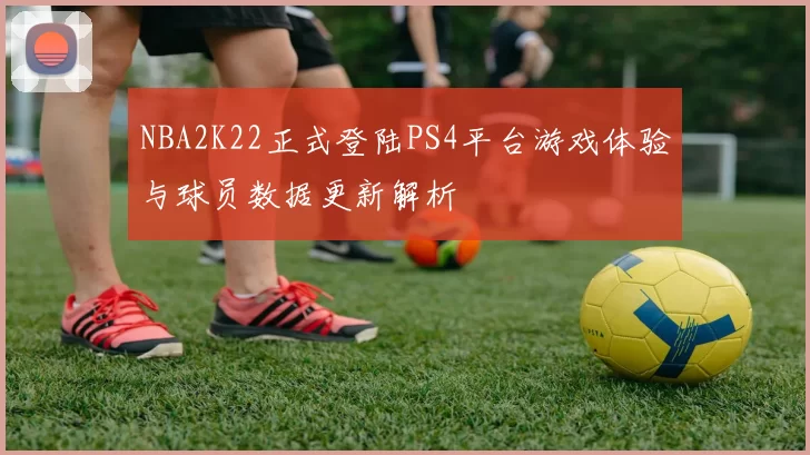 NBA2K22正式登陆PS4平台游戏体验与球员数据更新解析