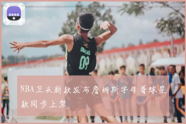NBA卫衣新款发布詹姆斯字母哥球星款同步上架