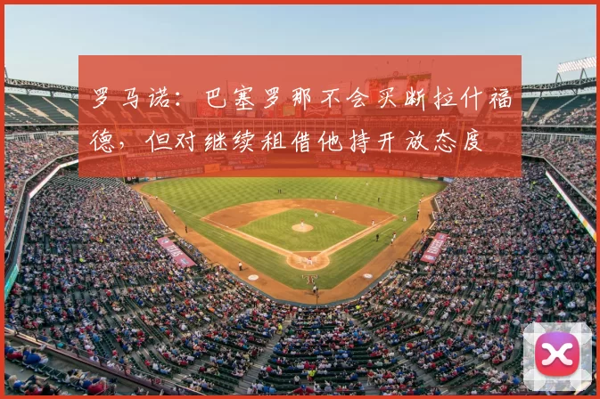 罗马诺:巴塞罗那不会买断拉什福德,但对继续租借他持开放态度