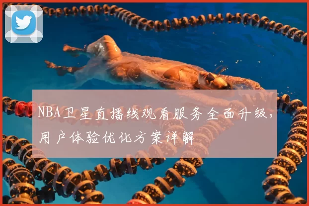 NBA卫星直播线观看服务全面升级，用户体验优化方案详解