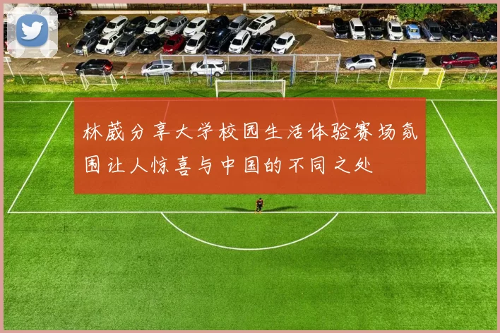 林葳分享大学校园生活体验赛场氛围让人惊喜与中国的不同之处