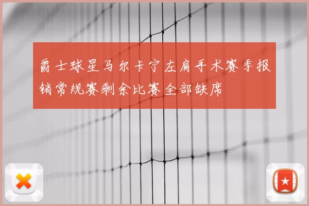 爵士球星马尔卡宁左肩手术赛季报销常规赛剩余比赛全部缺席