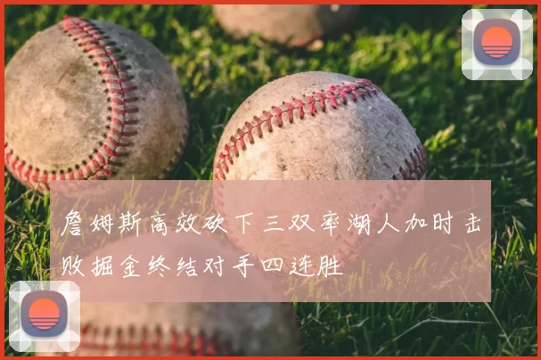 詹姆斯高效砍下三双率湖人加时击败掘金终结对手四连胜