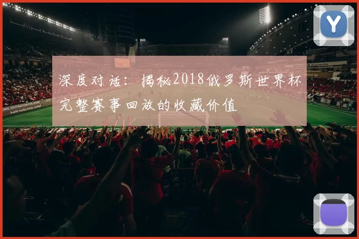 深度对话：揭秘2018俄罗斯世界杯完整赛事回放的收藏价值