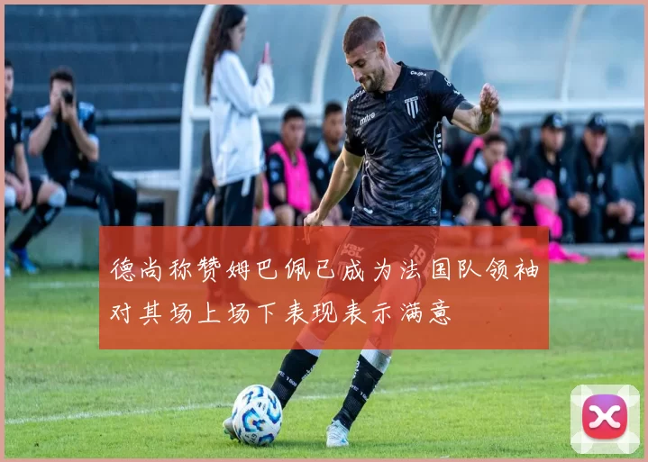德尚称赞姆巴佩已成为法国队领袖对其场上场下表现表示满意