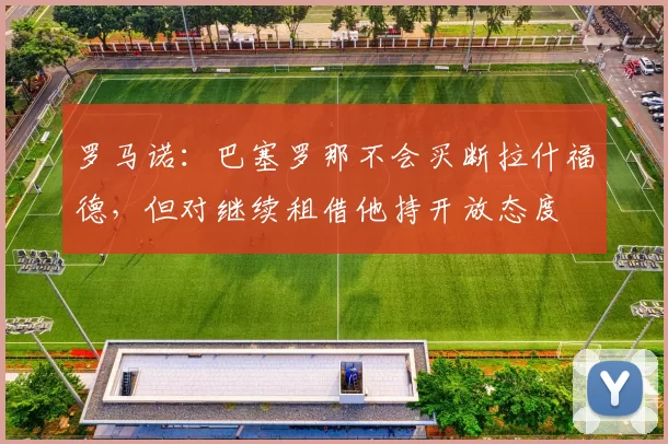 罗马诺:巴塞罗那不会买断拉什福德,但对继续租借他持开放态度