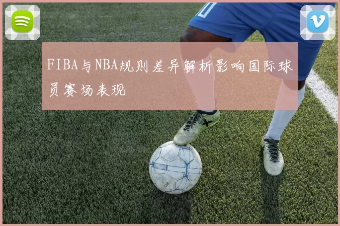 FIBA与NBA规则差异解析影响国际球员赛场表现