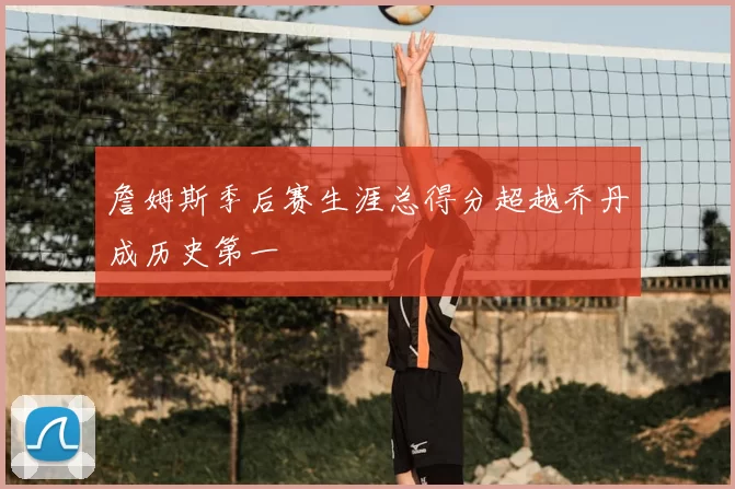 詹姆斯季后赛生涯总得分超越乔丹成历史第一