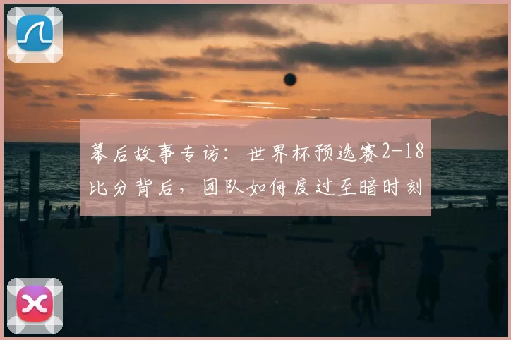 幕后故事专访：世界杯预选赛2-18比分背后，团队如何度过至暗时刻