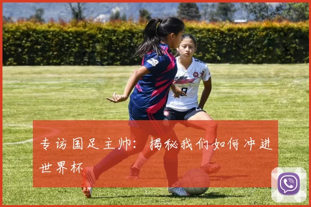 专访国足主帅:揭秘我们如何冲进世界杯