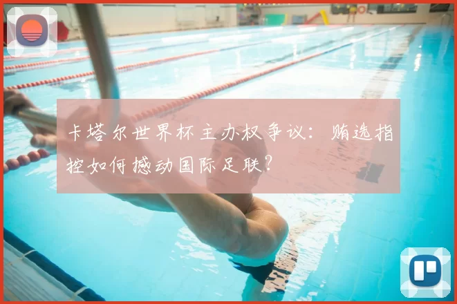 卡塔尔世界杯主办权争议:贿选指控如何撼动国际足联?