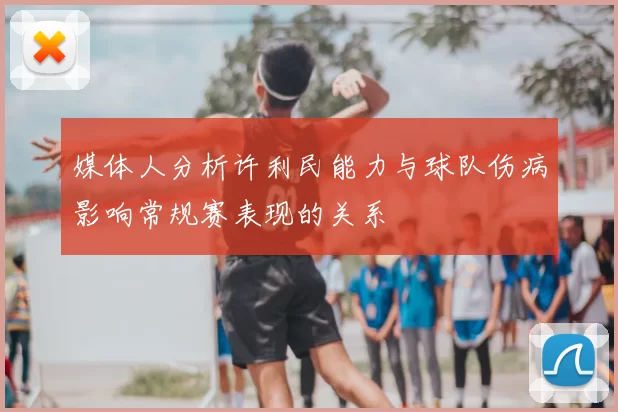 媒体人分析许利民能力与球队伤病影响常规赛表现的关系