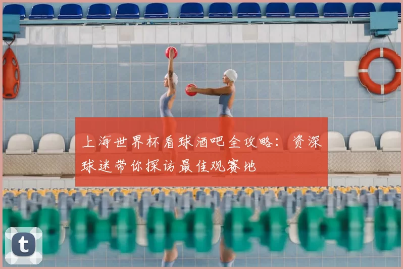 上海世界杯看球酒吧全攻略:资深球迷带你探访最佳观赛地