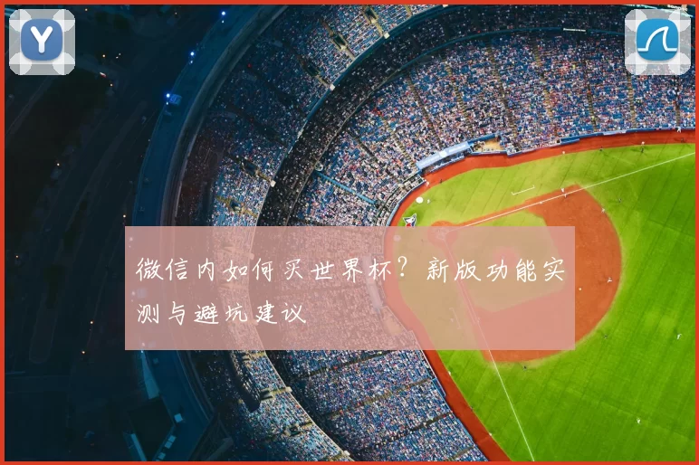 微信内如何买世界杯?新版功能实测与避坑建议